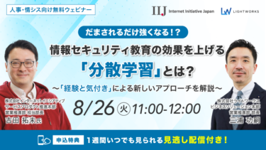 8/26開催【IIJ社×ライトワークス共催 無料ウェビナー】だまされるだけ強くなる！？情報セキュリティ教育の効果を上げる「分散学習」とは？～「経験と気付き」による新しいアプローチを解説～