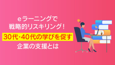 eラーニングで戦略的リスキリング！30代・40代の学びを促す企業の支援とは