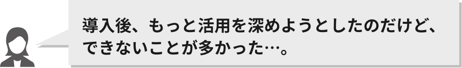 導入後、もっと活用を深めようとしたのだけど、できないことが多かった…。