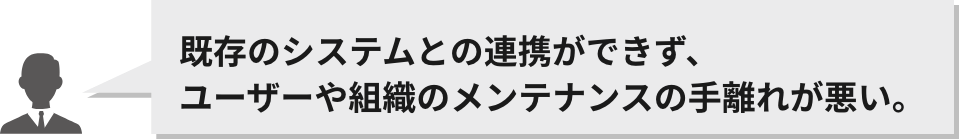 既存のシステムとの連携ができず、ユーザーや組織のメンテナンスの手離れが悪い。