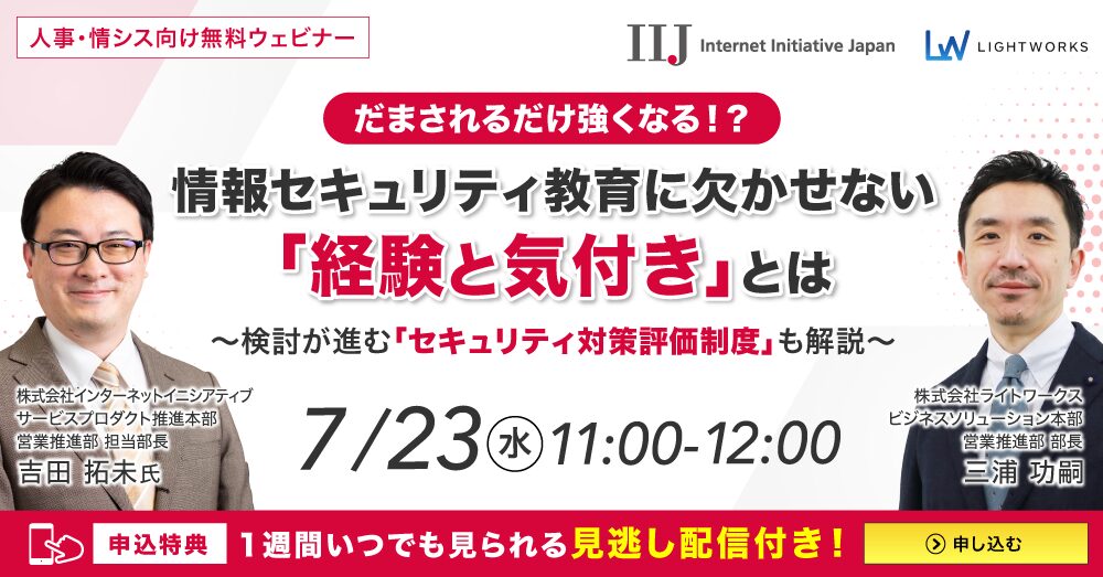 7/23開催【IIJ社×ライトワークス共催 無料ウェビナー】 だまされるだけ強くなる！？情報セキュリティ教育に欠かせない「経験と気付き」とは～検討が進む「セキュリティ対策評価制度」も解説～
